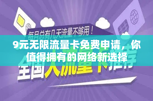 9元无限流量卡免费申请，你值得拥有的网络新选择