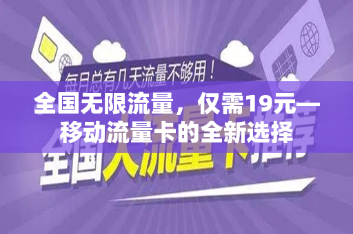 全国无限流量，仅需19元—移动流量卡的全新选择