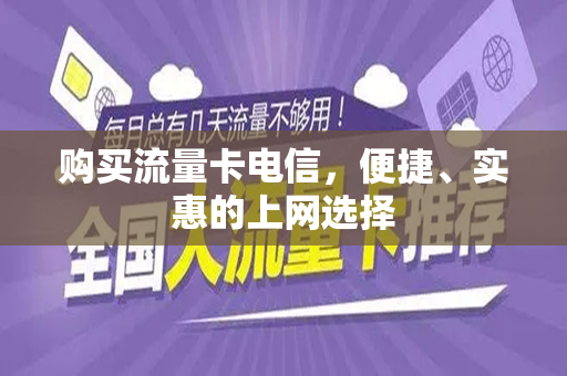 购买流量卡电信，便捷、实惠的上网选择