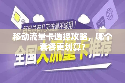 移动流量卡选择攻略，哪个套餐更划算？