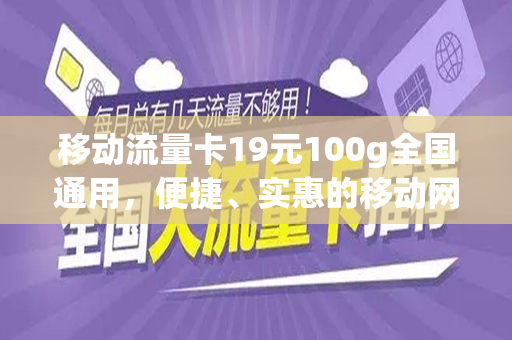移动流量卡19元100g全国通用，便捷、实惠的移动网络新选择