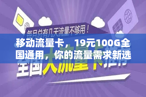 移动流量卡,19元100G全国通用,你的流量需求新选择