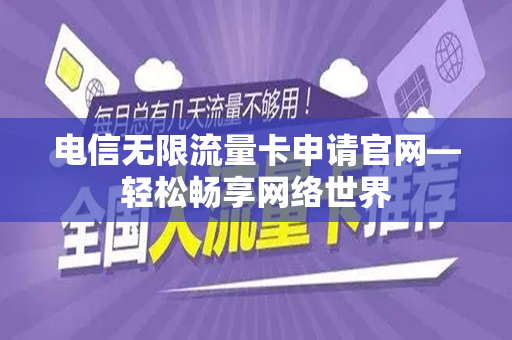 电信无限流量卡申请官网—轻松畅享网络世界