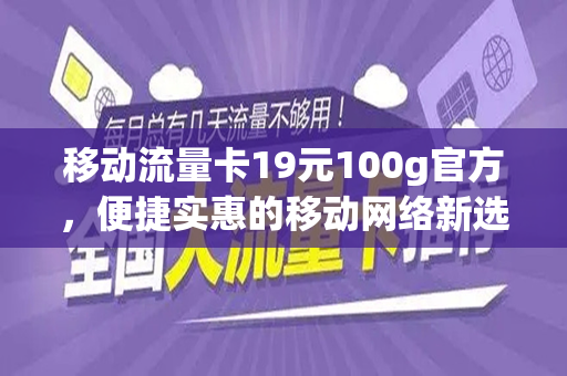 移动流量卡19元100g官方,便捷实惠的移动网络新选择