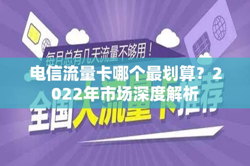 电信流量卡哪个最划算?2022年市场深度解析