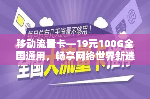 移动流量卡—19元100G全国通用，畅享网络世界新选择