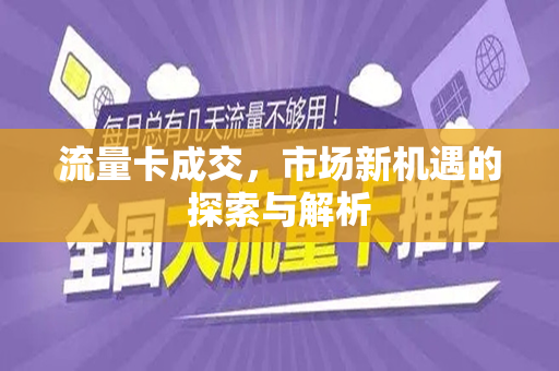 流量卡成交，市场新机遇的探索与解析