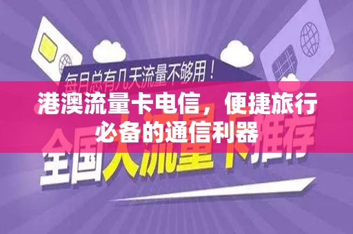 港澳流量卡电信，便捷旅行必备的通信利器