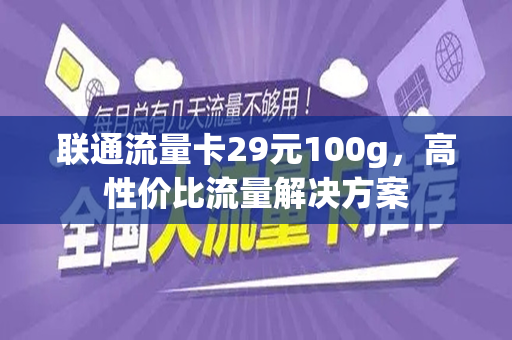联通流量卡29元100g，高性价比流量解决方案