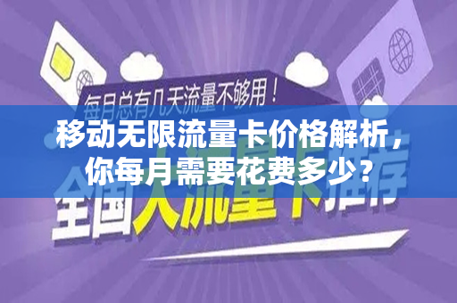 移动无限流量卡价格解析,你每月需要花费多少?