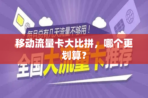 移动流量卡大比拼，哪个更划算？