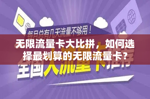 无限流量卡大比拼，如何选择最划算的无限流量卡？