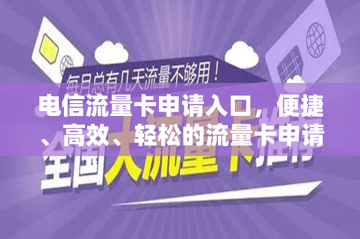 电信流量卡申请入口，便捷、高效、轻松的流量卡申请体验