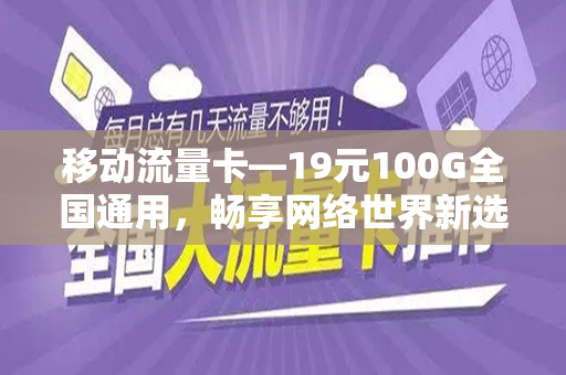移动流量卡—19元100G全国通用，畅享网络世界新选择