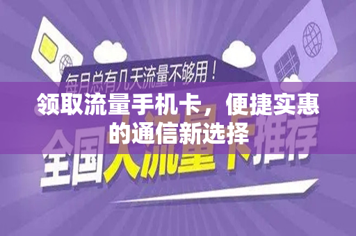 领取流量手机卡，便捷实惠的通信新选择