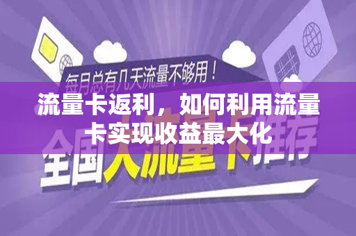 流量卡返利，如何利用流量卡实现收益最大化