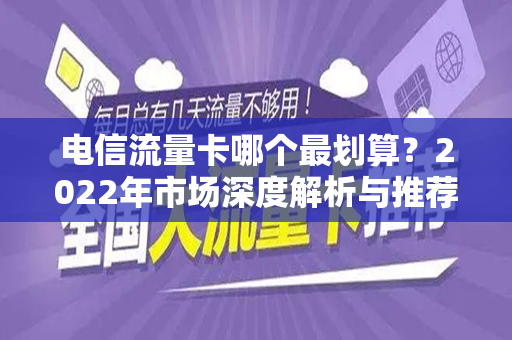 电信流量卡哪个最划算？2022年市场深度解析与推荐