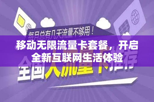 移动无限流量卡套餐，开启全新互联网生活体验