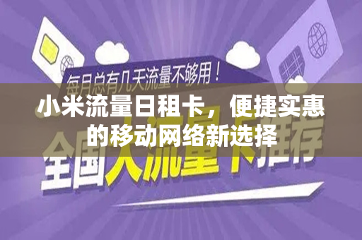 小米流量日租卡，便捷实惠的移动网络新选择