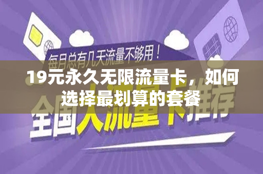 19元永久无限流量卡,如何选择最划算的套餐 19元永久无限流量卡,如何选择最划算的套餐