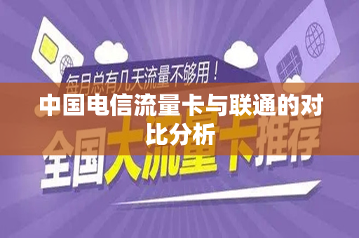 中国电信流量卡与联通的对比分析
