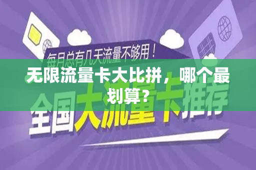 无限流量卡大比拼,哪个最划算?