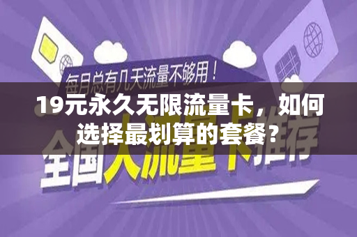 19元永久无限流量卡，如何选择最划算的套餐？