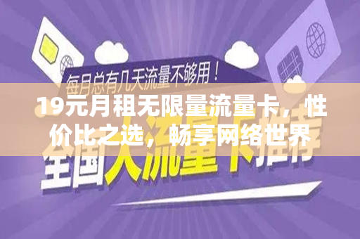 19元月租无限量流量卡,性价比之选,畅享网络世界