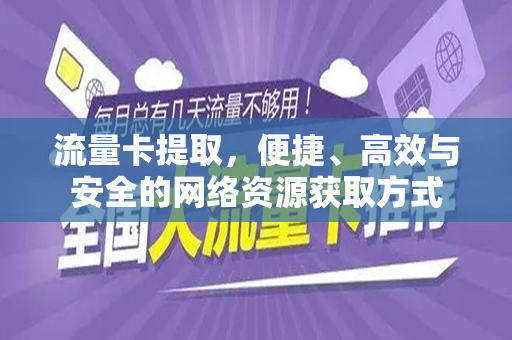 流量卡提取，便捷、高效与安全的网络资源获取方式