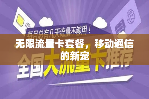无限流量卡套餐，移动通信的新宠