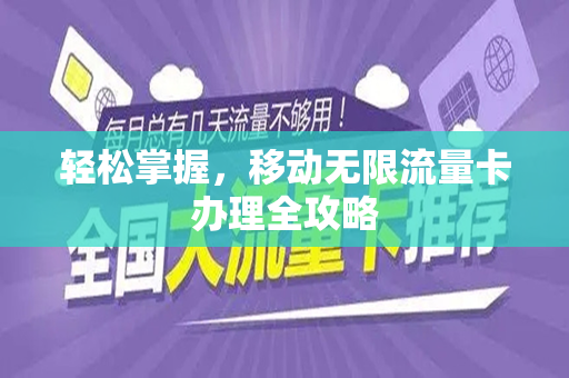 轻松掌握,移动无限流量卡办理全攻略 轻松掌握,移动无限流量卡办理全攻略