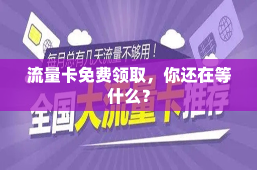 流量卡免费领取，你还在等什么？