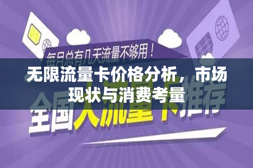 无限流量卡价格分析，市场现状与消费考量