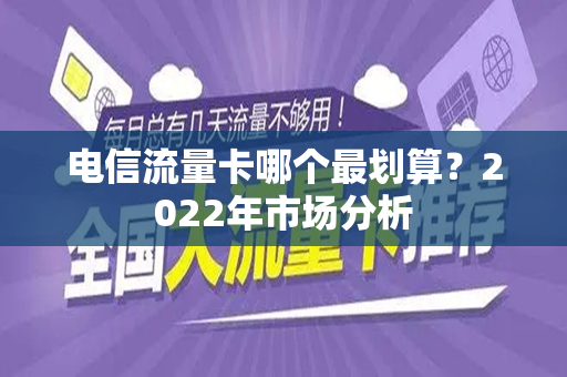 电信流量卡哪个最划算？2022年市场分析