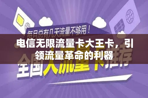电信无限流量卡大王卡，引领流量革命的利器