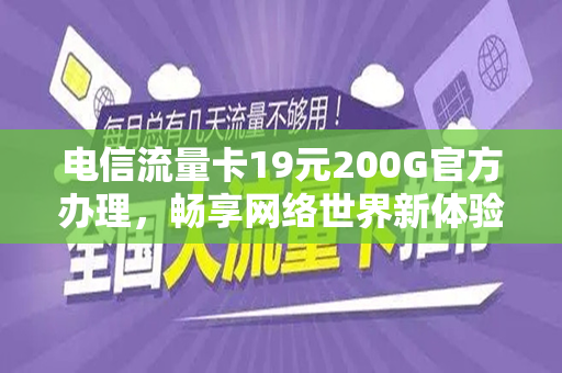 电信流量卡19元200G官方办理，畅享网络世界新体验