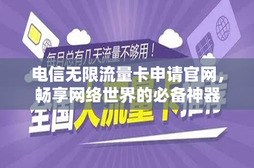 电信无限流量卡申请官网，畅享网络世界的必备神器