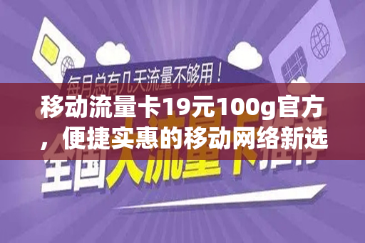 移动流量卡19元100g官方，便捷实惠的移动网络新选择