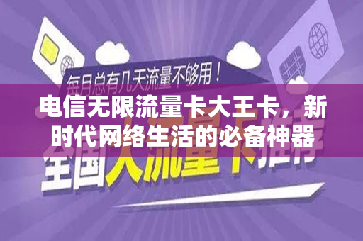 电信无限流量卡大王卡，新时代网络生活的必备神器