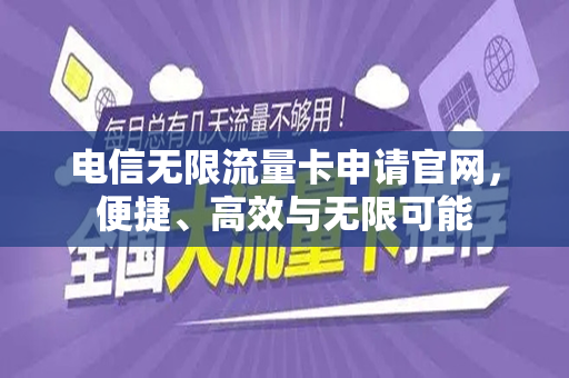 电信无限流量卡申请官网，便捷、高效与无限可能