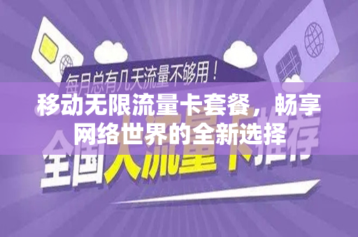 移动无限流量卡套餐，畅享网络世界的全新选择