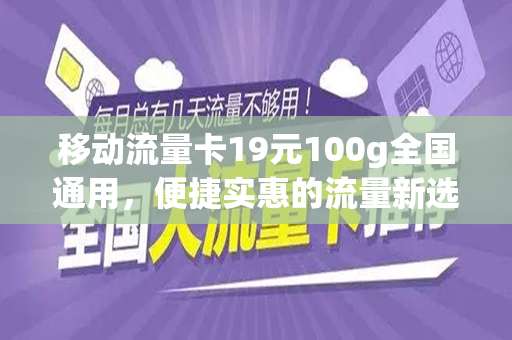 移动流量卡19元100g全国通用，便捷实惠的流量新选择