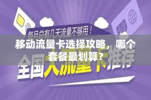 移动流量卡选择攻略，哪个套餐最划算？