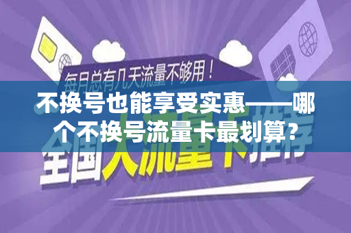 不换号也能享受实惠——哪个不换号流量卡最划算？