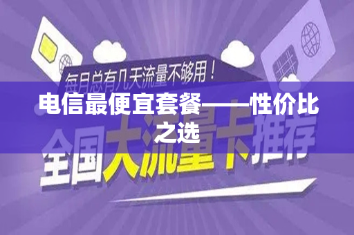 电信最便宜套餐——性价比之选