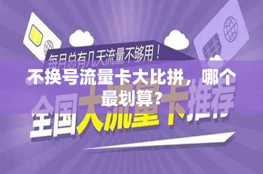 不换号流量卡大比拼，哪个最划算？