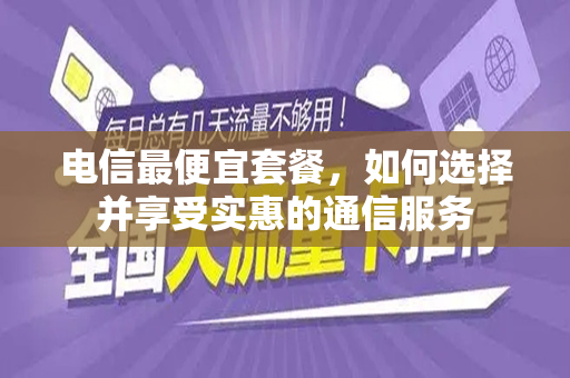 电信最便宜套餐，如何选择并享受实惠的通信服务