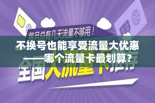 不换号也能享受流量大优惠——哪个流量卡最划算？