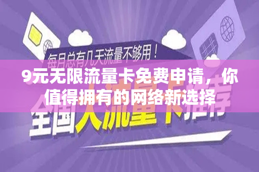 9元无限流量卡免费申请，你值得拥有的网络新选择