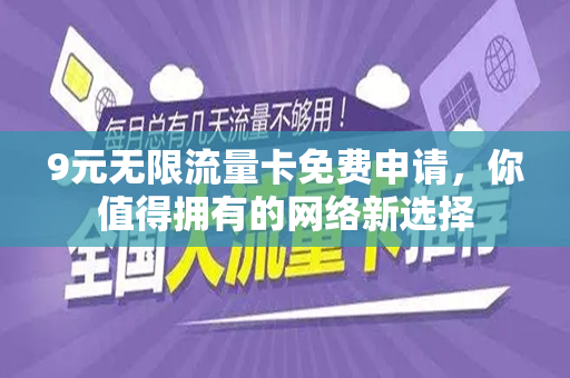9元无限流量卡免费申请，你值得拥有的网络新选择